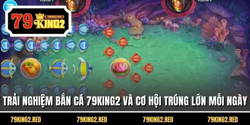 Trải nghiệm bắn cá 79KING2 và cơ hội trúng lớn mỗi ngày